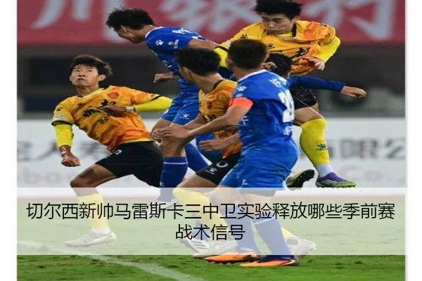 切尔西新帅马雷斯卡三中卫实验释放哪些季前赛战术信号