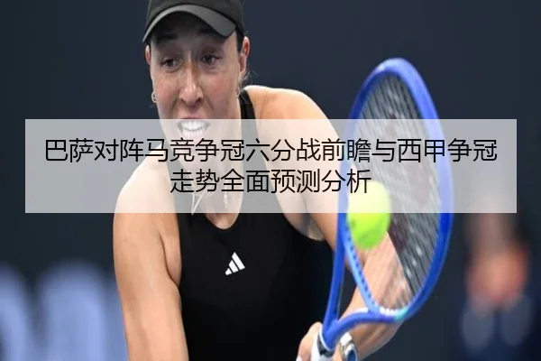 巴萨对阵马竞争冠六分战前瞻与西甲争冠走势全面预测分析