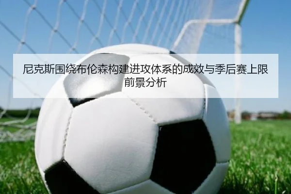 尼克斯围绕布伦森构建进攻体系的成效与季后赛上限前景分析