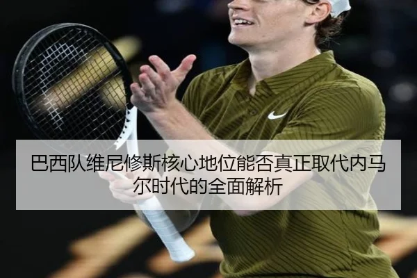 巴西队维尼修斯核心地位能否真正取代内马尔时代的全面解析