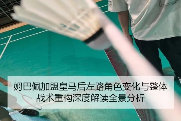 姆巴佩加盟皇马后左路角色变化与整体战术重构深度解读全景分析
