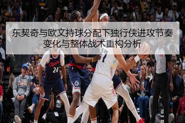 东契奇与欧文持球分配下独行侠进攻节奏变化与整体战术重构分析