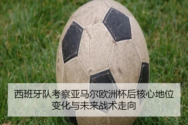 西班牙队考察亚马尔欧洲杯后核心地位变化与未来战术走向