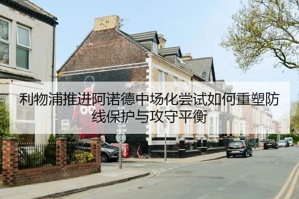 利物浦推进阿诺德中场化尝试如何重塑防线保护与攻守平衡