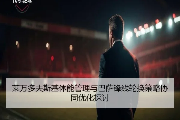 莱万多夫斯基体能管理与巴萨锋线轮换策略协同优化探讨